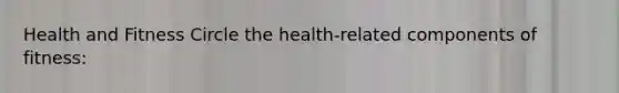 Health and Fitness Circle the health-related components of fitness: