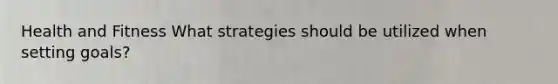 Health and Fitness What strategies should be utilized when setting goals?