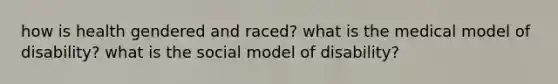 how is health gendered and raced? what is the medical model of disability? what is the social model of disability?