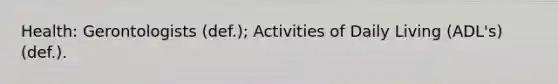 Health: Gerontologists (def.); Activities of Daily Living (ADL's) (def.).