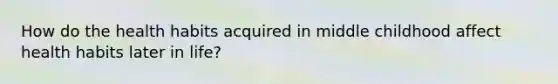 How do the health habits acquired in middle childhood affect health habits later in life?
