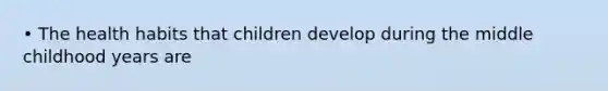 • The health habits that children develop during the middle childhood years are