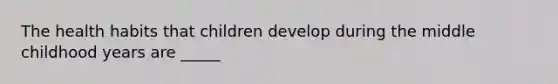 The health habits that children develop during the middle childhood years are _____