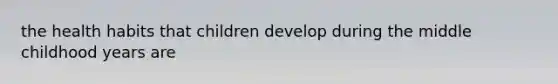 the health habits that children develop during the middle childhood years are
