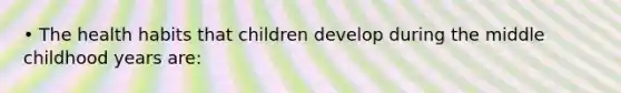 • The health habits that children develop during the middle childhood years are: