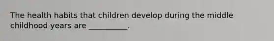 The health habits that children develop during the middle childhood years are __________.