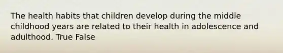 The health habits that children develop during the middle childhood years are related to their health in adolescence and adulthood. True False