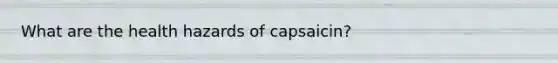 What are the health hazards of capsaicin?