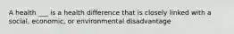 A health ___ is a health difference that is closely linked with a social, economic, or environmental disadvantage