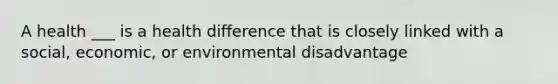 A health ___ is a health difference that is closely linked with a social, economic, or environmental disadvantage