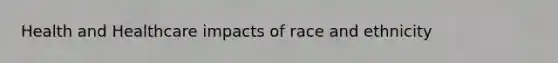 Health and Healthcare impacts of race and ethnicity