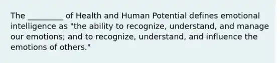 The _________ of Health and Human Potential defines emotional intelligence as "the ability to recognize, understand, and manage our emotions; and to recognize, understand, and influence the emotions of others."