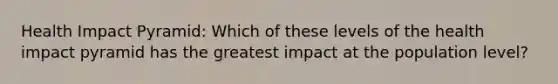 Health Impact Pyramid: Which of these levels of the health impact pyramid has the greatest impact at the population level?