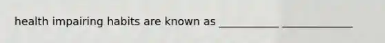 health impairing habits are known as ___________ _____________