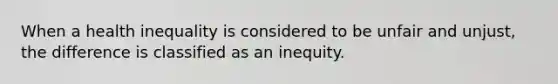 When a health inequality is considered to be unfair and unjust, the difference is classified as an inequity.