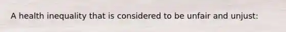 A health inequality that is considered to be unfair and unjust: