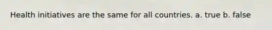 Health initiatives are the same for all countries. a. true b. false