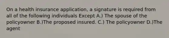 On a health insurance application, a signature is required from all of the following individuals Except A.) The spouse of the policyowner B.)The proposed insured. C.) The policyowner D.)The agent