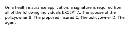 On a health insurance application, a signature is required from all of the following individuals EXCEPT A. The spouse of the policyowner B. The proposed insured C. The policyowner D. The agent