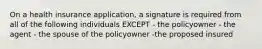 On a health insurance application, a signature is required from all of the following individuals EXCEPT - the policyowner - the agent - the spouse of the policyowner -the proposed insured