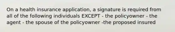 On a health insurance application, a signature is required from all of the following individuals EXCEPT - the policyowner - the agent - the spouse of the policyowner -the proposed insured