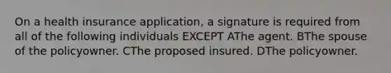 On a health insurance application, a signature is required from all of the following individuals EXCEPT AThe agent. BThe spouse of the policyowner. CThe proposed insured. DThe policyowner.