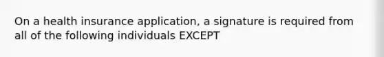 On a health insurance application, a signature is required from all of the following individuals EXCEPT