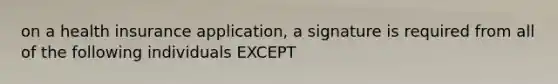 on a health insurance application, a signature is required from all of the following individuals EXCEPT