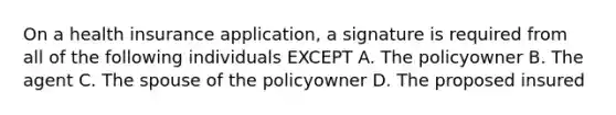 On a health insurance application, a signature is required from all of the following individuals EXCEPT A. The policyowner B. The agent C. The spouse of the policyowner D. The proposed insured