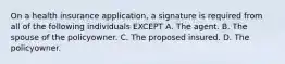 On a health insurance application, a signature is required from all of the following individuals EXCEPT A. The agent. B. The spouse of the policyowner. C. The proposed insured. D. The policyowner.