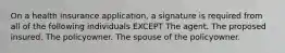 On a health insurance application, a signature is required from all of the following individuals EXCEPT The agent. The proposed insured. The policyowner. The spouse of the policyowner.