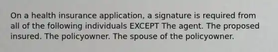 On a health insurance application, a signature is required from all of the following individuals EXCEPT The agent. The proposed insured. The policyowner. The spouse of the policyowner.