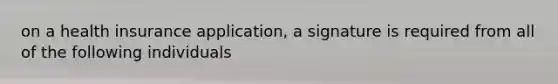 on a health insurance application, a signature is required from all of the following individuals