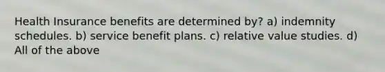 Health Insurance benefits are determined by? a) indemnity schedules. b) service benefit plans. c) relative value studies. d) All of the above