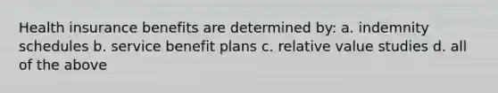 Health insurance benefits are determined by: a. indemnity schedules b. service benefit plans c. relative value studies d. all of the above