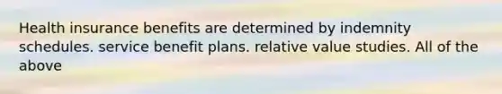 Health insurance benefits are determined by indemnity schedules. service benefit plans. relative value studies. All of the above