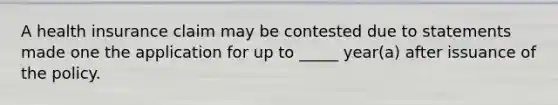 A health insurance claim may be contested due to statements made one the application for up to _____ year(a) after issuance of the policy.