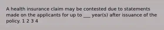 A health insurance claim may be contested due to statements made on the applicants for up to ___ year(s) after issuance of the policy. 1 2 3 4