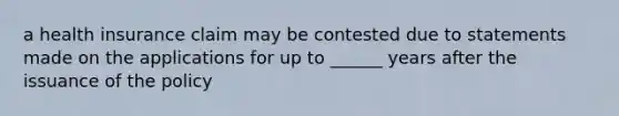 a health insurance claim may be contested due to statements made on the applications for up to ______ years after the issuance of the policy