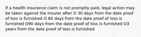 If a health insurance claim is not promptly paid, legal action may be taken against the insurer after O 30 days from the date proof of loss is furnished O 60 days from the date proof of loss is furnished O90 days from the date proof of loss is furnished O3 years from the date proof of loss is furnished