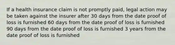 If a health insurance claim is not promptly paid, legal action may be taken against the insurer after 30 days from the date proof of loss is furnished 60 days from the date proof of loss is furnished 90 days from the date proof of loss is furnished 3 years from the date proof of loss is furnished