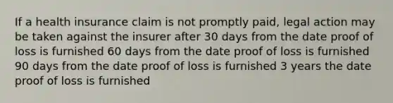 If a health insurance claim is not promptly paid, legal action may be taken against the insurer after 30 days from the date proof of loss is furnished 60 days from the date proof of loss is furnished 90 days from the date proof of loss is furnished 3 years the date proof of loss is furnished