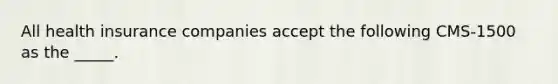 All health insurance companies accept the following CMS-1500 as the _____.