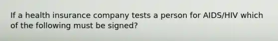 If a health insurance company tests a person for AIDS/HIV which of the following must be signed?