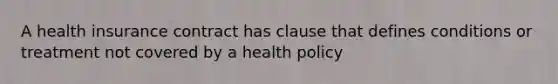 A health insurance contract has clause that defines conditions or treatment not covered by a health policy