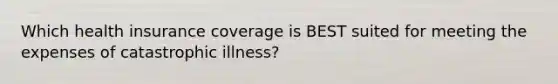 Which health insurance coverage is BEST suited for meeting the expenses of catastrophic illness?