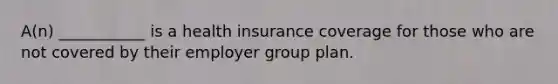 A(n) ___________ is a health insurance coverage for those who are not covered by their employer group plan.