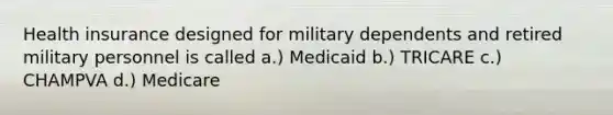 Health insurance designed for military dependents and retired military personnel is called a.) Medicaid b.) TRICARE c.) CHAMPVA d.) Medicare