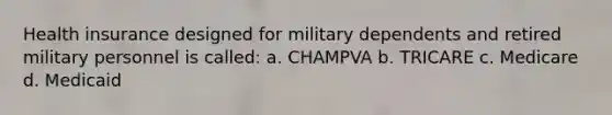 Health insurance designed for military dependents and retired military personnel is called: a. CHAMPVA b. TRICARE c. Medicare d. Medicaid