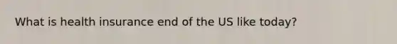What is health insurance end of the US like today?